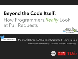 Beyond the Code Itself:
How Programmers Really Look
at Pull Requests
Denae Ford, Mahnaz Behroozi, Alexander Serebrenik, Chris ParninDenaeFordRobin
North Carolina State University + Eindhoven University Of Technology
 