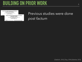 6BUILDING ON PRIOR WORK
Previous studies were done
post factum
Further insight into the
decision making process
Eye tracking offers a holistic
perspective to the story
[Dabbish, 2012] [Tsay, 2014] [Marlow 2013]
 