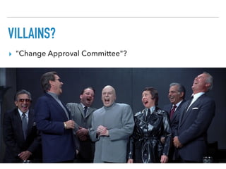 VILLAINS?
▸ "Change Approval Committee"?
 