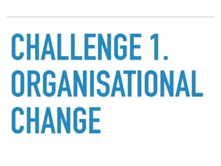 CHALLENGE 1.
ORGANISATIONAL
CHANGE
 