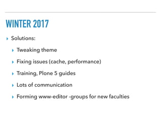WINTER 2017
▸ Solutions:
▸ Tweaking theme
▸ Fixing issues (cache, performance)
▸ Training, Plone 5 guides
▸ Lots of communication
▸ Forming www-editor -groups for new faculties
 