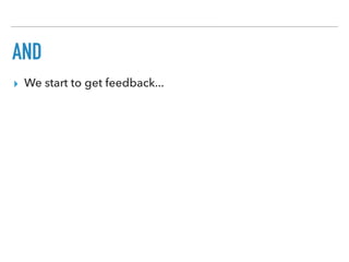 AND
▸ We start to get feedback...
 