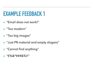 EXAMPLE FEEDBACK 1
▸ "Email does not work!"
▸ "Too modern"
▸ "Too big images"
▸ "Just PR material and empty slogans"
▸ "Cannot ﬁnd anything"
▸ "€%&*###&%!!"
 