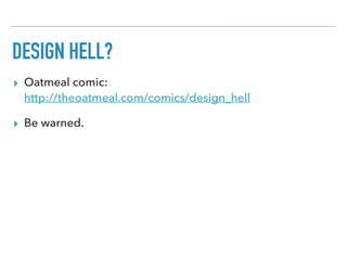 DESIGN HELL?
▸ Oatmeal comic:  
http://theoatmeal.com/comics/design_hell
▸ Be warned.
 