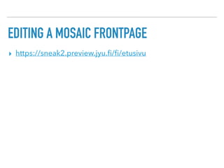 EDITING A MOSAIC FRONTPAGE
▸ https://sneak2.preview.jyu.ﬁ/ﬁ/etusivu
 