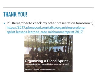THANK YOU!
▸ PS. Remember to check my other presentation tomorrow :) 
https://2017.ploneconf.org/talks/organizing-a-plone-
sprint-lessons-learned-case-midsummersprint-2017
 