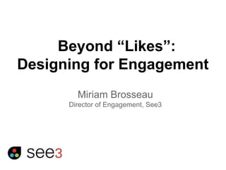Beyond “Likes”: 
Designing for Engagement 
Miriam Brosseau 
Director of Engagement, See3 
 