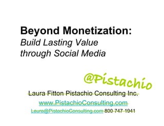 Beyond Monetization:
Build Lasting Value
through Social Media

                       @Pistachi
                                               o
 Laura Fitton Pistachio Consulting Inc.
    www.PistachioConsulting.com
  Laura@PistachioConsulting.com 800-747-1941