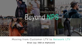 Beyond NPS
Moving from Customer LTV to Network LTV
Bria n L e y : C EO a t A l p h a ra n k
 