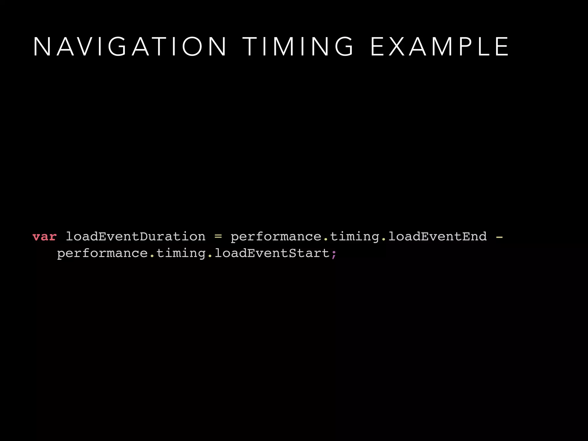 NAVIGATION TIMING EXAMPLE 
var loadEventDuration = performance.timing.loadEventEnd - ! 
performance.timing.loadEventStart; 
 