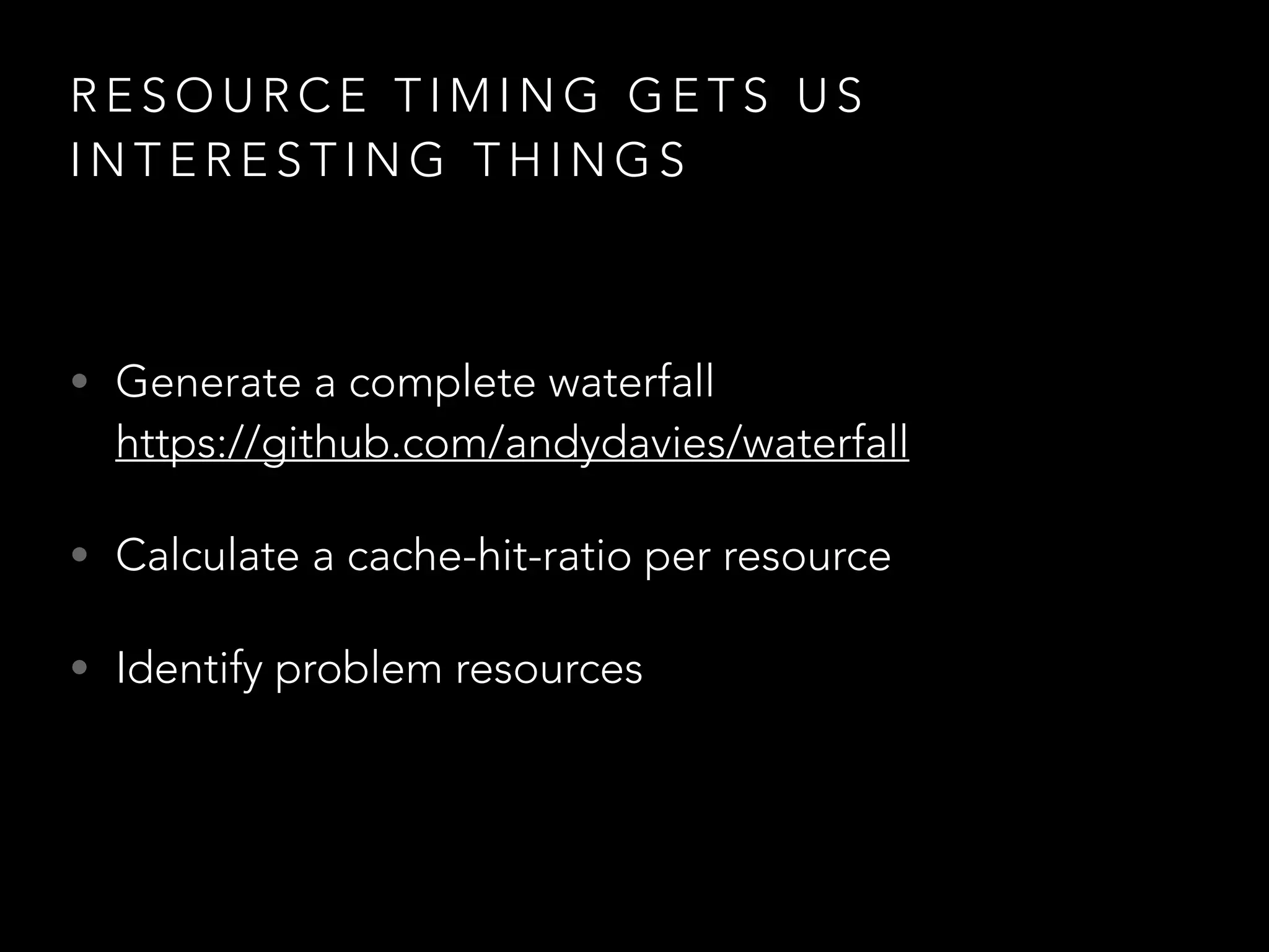 RESOURCE TIMING GETS US 
INTERESTING THINGS 
• Generate a complete waterfall 
https://github.com/andydavies/waterfall 
• Calculate a cache-hit-ratio per resource 
• Identify problem resources 
 