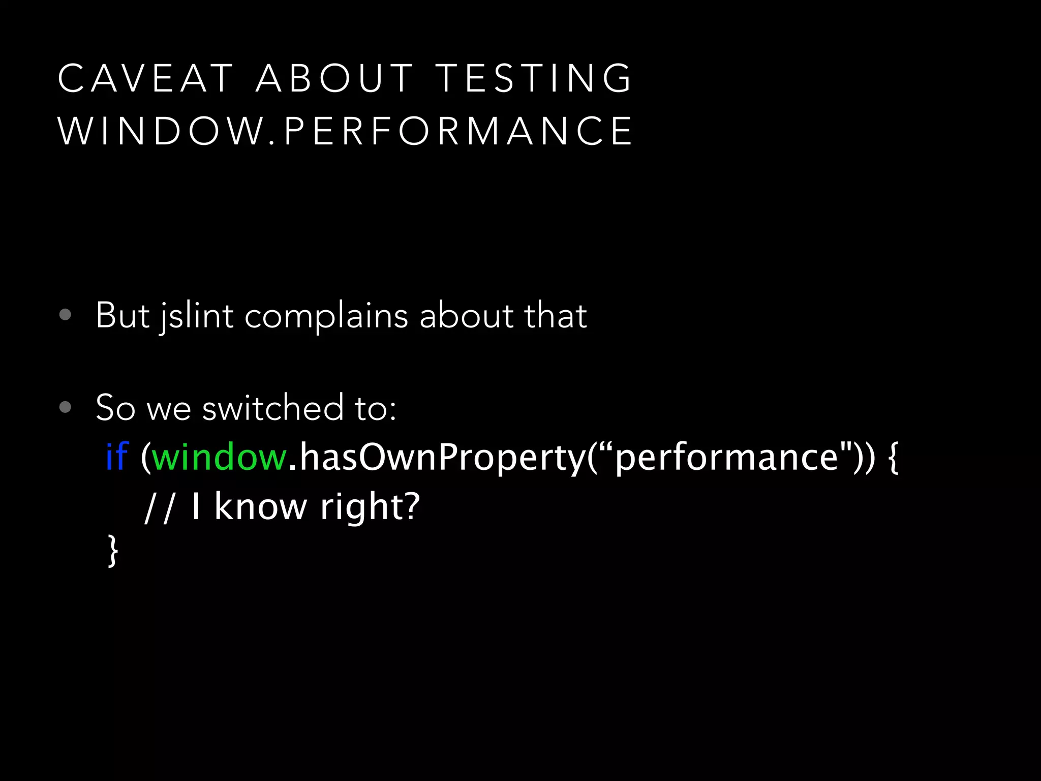 CAVEAT ABOUT TESTING 
WINDOW.PERFORMANCE 
• But jslint complains about that 
• So we switched to: 
if (window.hasOwnProperty(“performance")) { 
// I know right? 
} 
 