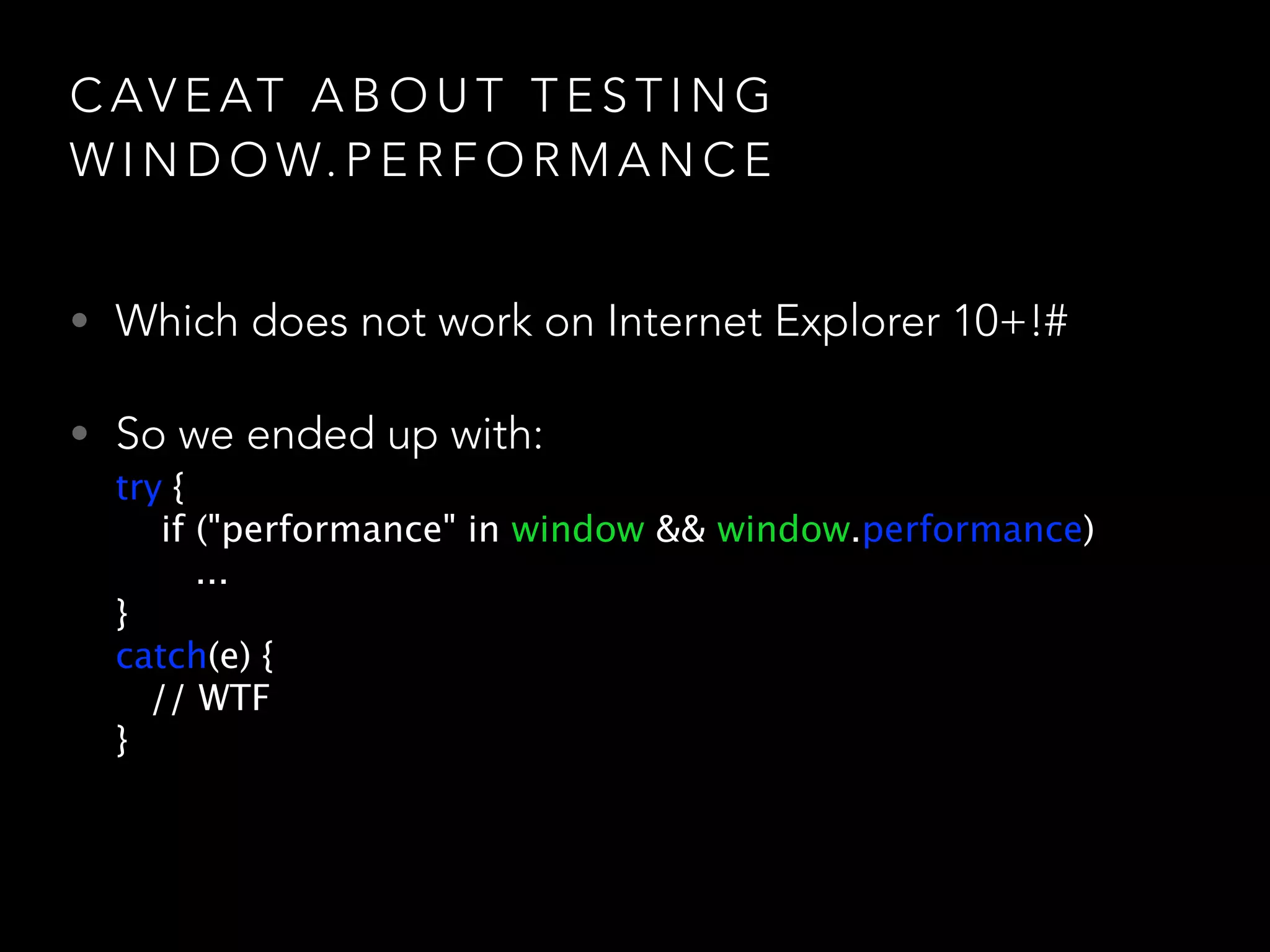 CAVEAT ABOUT TESTING 
WINDOW.PERFORMANCE 
• Which does not work on Internet Explorer 10+!# 
• So we ended up with: 
try { 
if ("performance" in window && window.performance) 
... 
} 
catch(e) { 
// WTF 
} 
 
