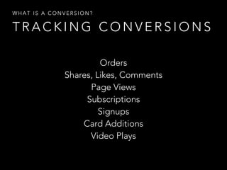 WHAT IS A CONVERSION? 
TRACKING CONVERSIONS 
Orders 
Shares, Likes, Comments 
Page Views 
Subscriptions 
Signups 
Card Additions 
Video Plays 
 