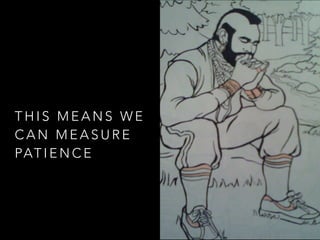 THIS MEANS WE 
CAN MEASURE 
PATIENCE 
 