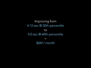 Improving from 
4.12 sec @ 50th percentile 
to 
4.0 sec @ 60th percentile 
= 
$6M / month 
 