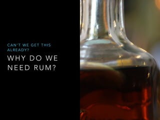 CAN’T WE GET THIS 
ALREADY? 
WHY DO WE 
NEED RUM? 
 