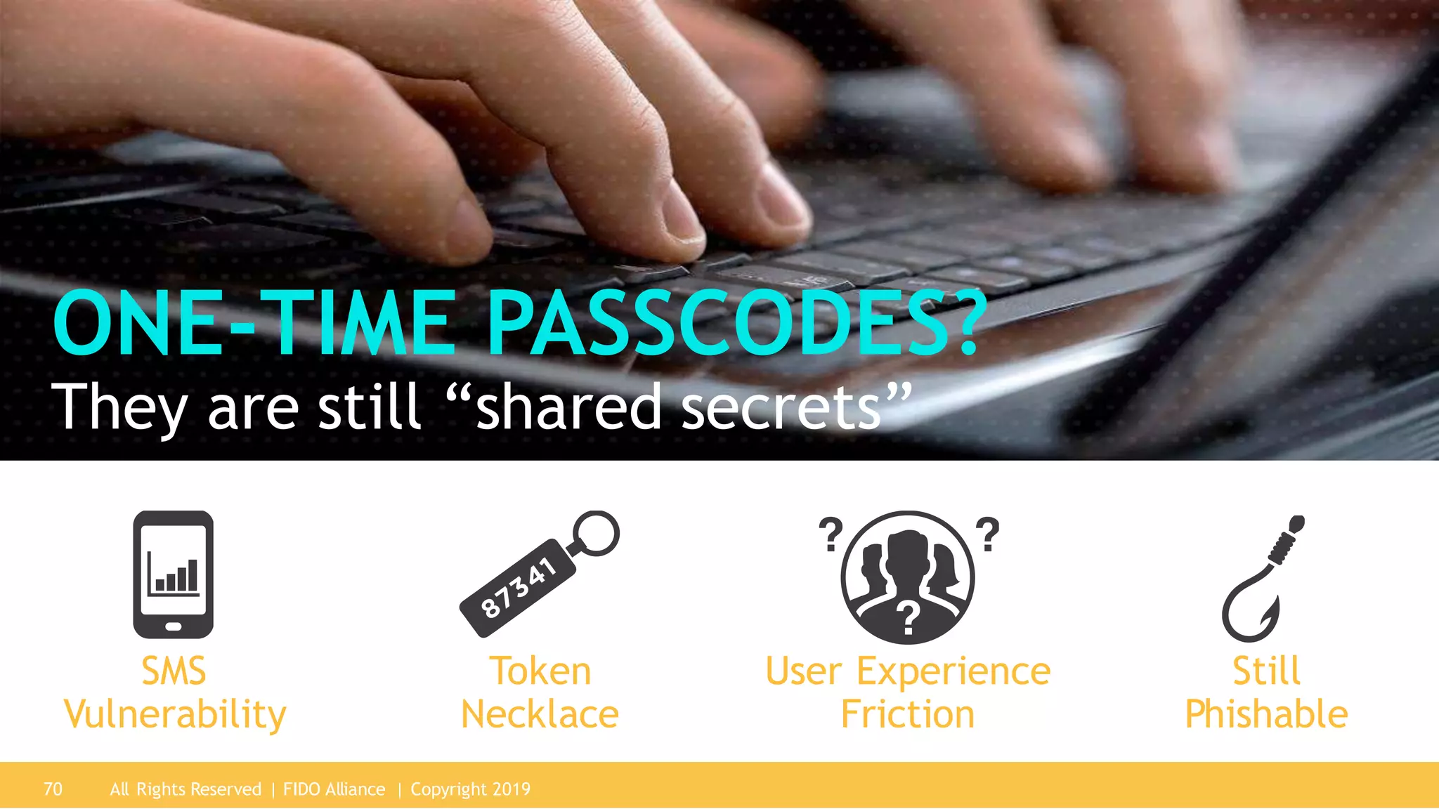 ONE-TIME PASSCODES?
They are still “shared secrets”
Still
Phishable
User Experience
Friction
Token
Necklace
SMS
Vulnerability
All Rights Reserved | FIDO Alliance | Copyright 201970
 