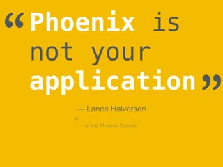 Phoenix is
not your
application
— Lance Halvorsen
“
”P
of the Phoenix Guides.
 