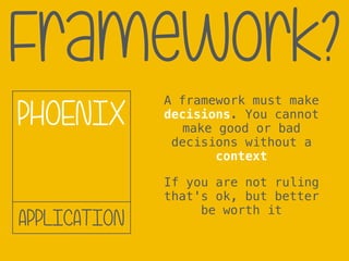 Framework?
APPLICATION
PHOENIX
A framework must make
decisions. You cannot
make good or bad
decisions without a
context
If you are not ruling
that's ok, but better
be worth it
 
