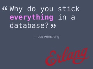 Why do you stick
everything in a
database?
“
”— Joe Armstrong
 