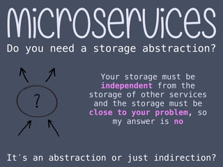 MicroservicesDo you need a storage abstraction?
Your storage must be
independent from the
storage of other services
and the storage must be
close to your problem, so
my answer is no
It′s an abstraction or just indirection?
 