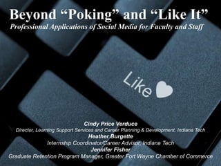 Beyond “Poking” and “Like It”  Professional Applications of Social Media for Faculty and Staff Cindy Price Verduce Director, Learning Support Services and Career Planning & Development, Indiana Tech HeatherBurgette Internship Coordinator/Career Advisor, Indiana Tech Jennifer Fisher Graduate Retention Program Manager, Greater Fort Wayne Chamber of Commerce 