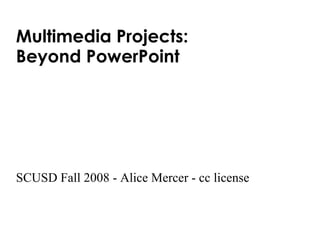 Multimedia Projects:  Beyond PowerPoint  SCUSD Fall 2008 - Alice Mercer - cc license 