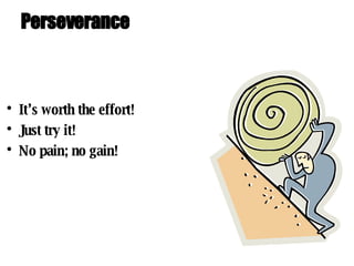Perseverance It’s worth the effort! Just try it! No pain; no gain! 
