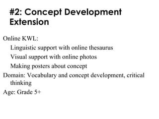 #2: Concept Development Extension Online KWL:  Linguistic support with online thesaurus Visual support with online photos Making posters about concept Domain: Vocabulary and concept development, critical thinking Age: Grade 5+  