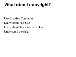 What about copyright? Use Creative Commons Learn about Fair Use Learn about Transformative Use Understand the risks 