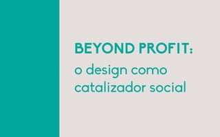 BEYOND PROFIT:
o design como
catalizador social
 