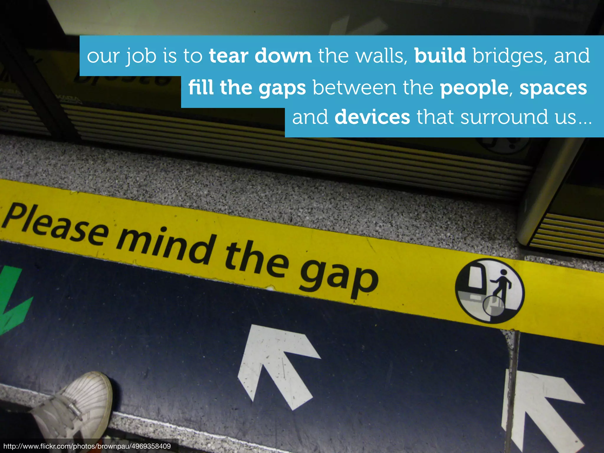 http://www.ﬂickr.com/photos/brownpau/4969358409
and devices that surround us…
our job is to tear down the walls, build bridges, and
ﬁll the gaps between the people, spaces
 
