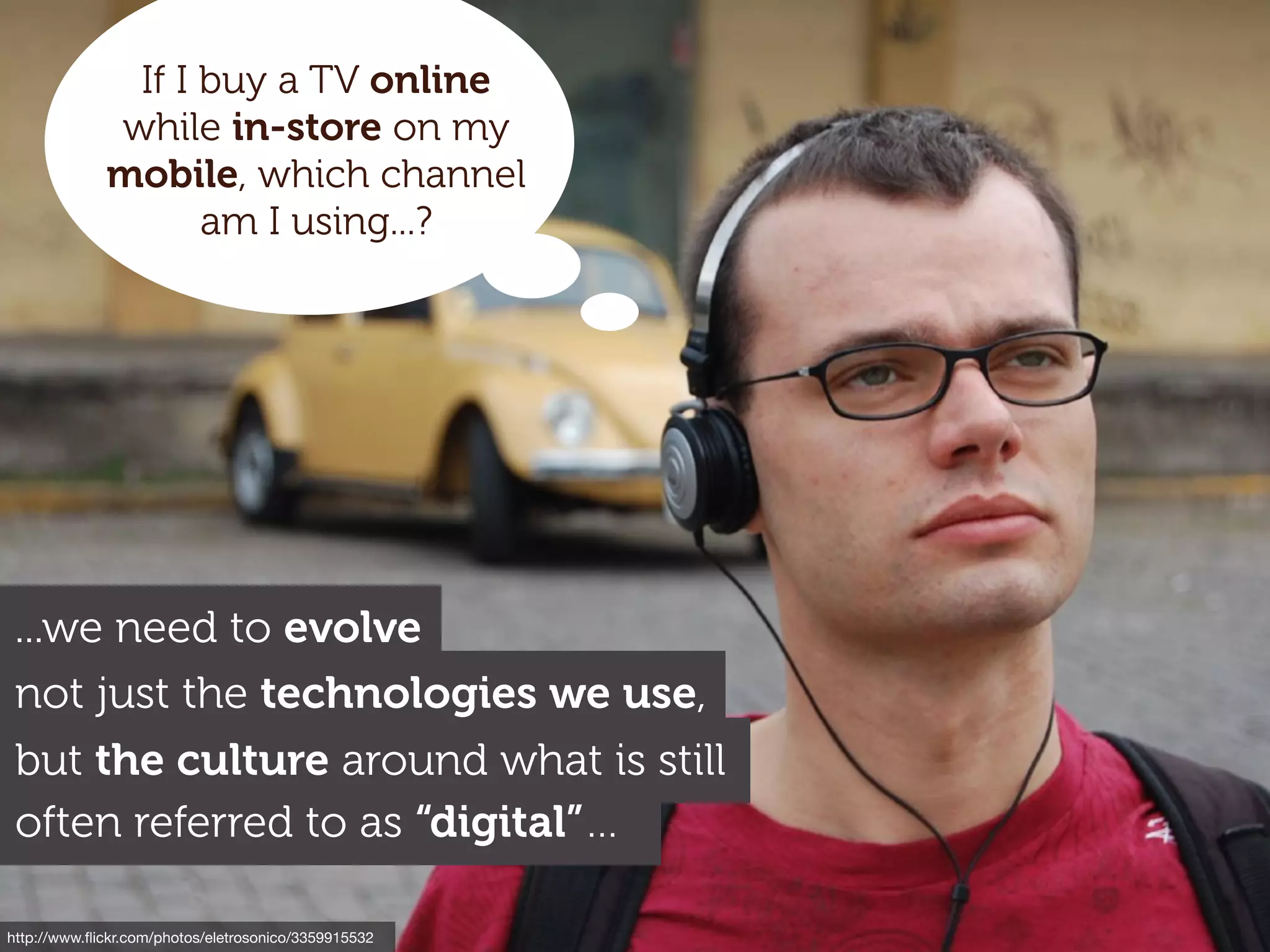 http://www.ﬂickr.com/photos/eletrosonico/3359915532
often referred to as “digital”…
not just the technologies we use,
but the culture around what is still
...we need to evolve
If I buy a TV online
while in-store on my
mobile, which channel
am I using...?
 