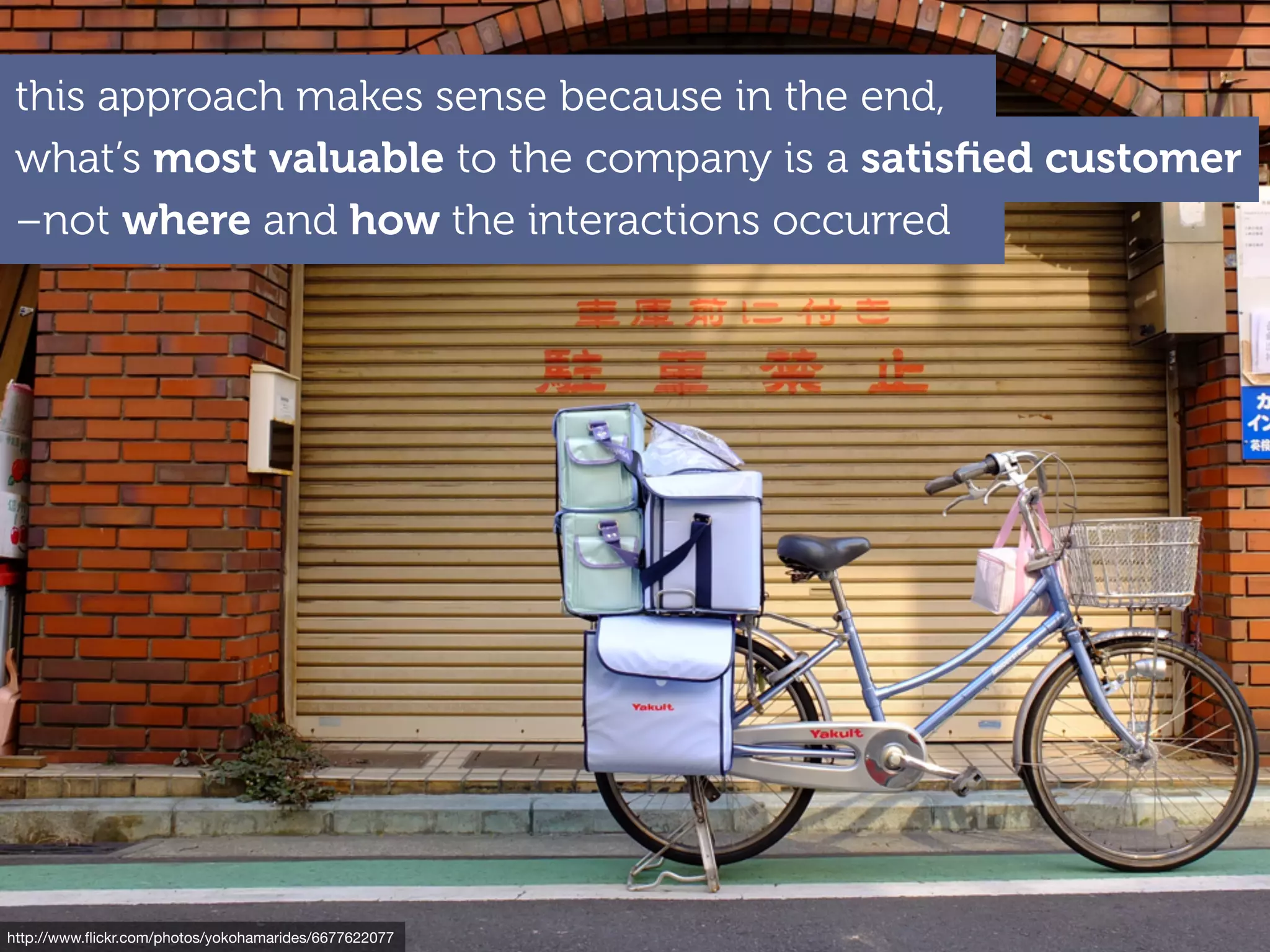 http://www.ﬂickr.com/photos/yokohamarides/6677622077
–not where and how the interactions occurred
this approach makes sense because in the end,
what’s most valuable to the company is a satisﬁed customer
 