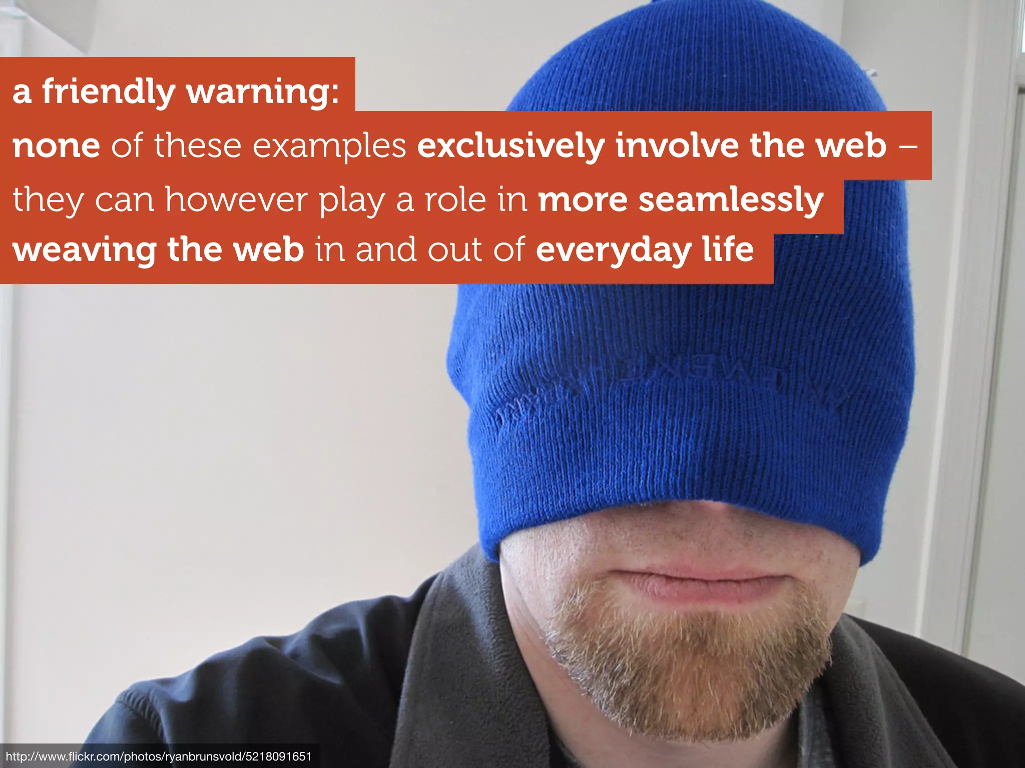 http://www.ﬂickr.com/photos/ryanbrunsvold/5218091651
weaving the web in and out of everyday life
none of these examples exclusively involve the web –
they can however play a role in more seamlessly
a friendly warning:
 