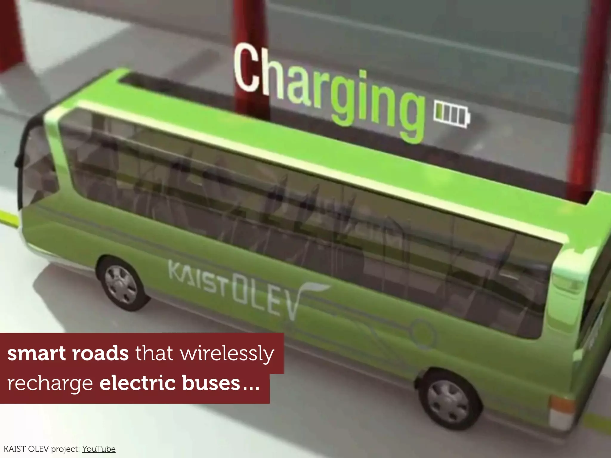 recharge electric buses…
smart roads that wirelessly
KAIST OLEV project: YouTube
 