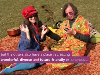http://www.ﬂickr.com/photos/danzen/4979854477
but the others also have a place in creating
wonderful, diverse and future-friendly experiences…
 
