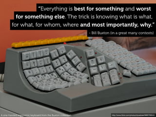 http://www.ﬂickr.com/photos/dcoetzee/3885789043
for what, for whom, where and most importantly, why.”
- Bill Buxton (in a great many contexts)
for something else. The trick is knowing what is what,
“Everything is best for something and worst
A one-handed ergonomic keyboard from the Buxton collection
 