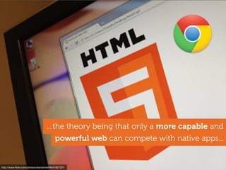 http://www.ﬂickr.com/photos/davidchief/6441607321
…the theory being that only a more capable and
powerful web can compete with native apps...
 