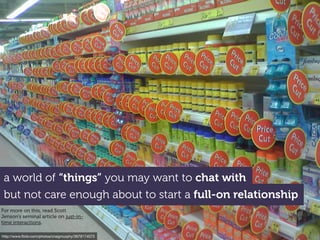 http://www.ﬂickr.com/photos/craigmurphy/3979174573
a world of “things” you may want to chat with
but not care enough about to start a full-on relationship
For more on this, read Scott
Jenson’s seminal article on just-in-
time interactions.
 
