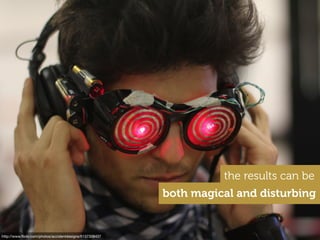 the results can be
both magical and disturbing
http://www.ﬂickr.com/photos/accidentdesigns/6137308437
 