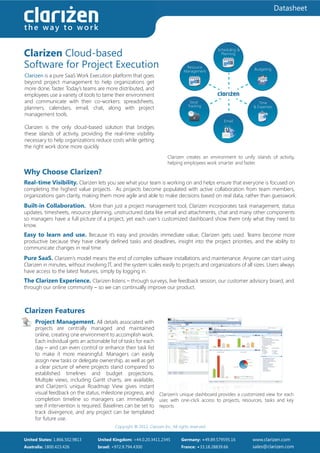 Datasheet

the way to work


Clarizen Cloud-based
                                                                                                 Scheduling &
                                                                                                   Planning


Software for Project Execution                                                    Resource
                                                                                 Management
                                                                                                                 Budgeting
Clarizen is a pure SaaS Work Execution platform that goes
beyond project management to help organizations get
more done, faster. Today’s teams are more distributed, and
employees use a variety of tools to tame their environment
and communicate with their co-workers: spreadsheets,                                 Issue                          Time
                                                                                    Tracking
planners, calendars, email, chat, along with project                                                             & Expenses

management tools.
                                                                                                    Email
Clarizen is the only cloud-based solution that bridges
these islands of activity, providing the real-time visibility
necessary to help organizations reduce costs while getting
the right work done more quickly.
                                                                        Clarizen creates an environment to unify islands of activity,
                                                                        helping employees work smarter and faster.

Why Choose Clarizen?
Real-time Visibility. Clarizen lets you see what your team is working on and helps ensure that everyone is focused on
completing the highest value projects. As projects become populated with active collaboration from team members,
organizations gain clarity, making them more agile and able to make decisions based on real data, rather than guesswork.
Built-in Collaboration. More than just a project management tool, Clarizen incorporates task management, status
updates, timesheets, resource planning, unstructured data like email and attachments, chat and many other components
so managers have a full picture of a project, yet each user’s customized dashboard show them only what they need to
know.
Easy to learn and use. Because it’s easy and provides immediate value, Clarizen gets used. Teams become more
productive because they have clearly defined tasks and deadlines, insight into the project priorities, and the ability to
communicate changes in real time.
Pure SaaS. Clarizen’s model means the end of complex software installations and maintenance. Anyone can start using
Clarizen in minutes, without involving IT, and the system scales easily to projects and organizations of all sizes. Users always
have access to the latest features, simply by logging in.
The Clarizen Experience. Clarizen listens – through surveys, live feedback session, our customer advisory board, and
through our online community – so we can continually improve our product.



Clarizen Features
     Project Management. All details associated with
     projects are centrally managed and maintained
     online, creating one environment to accomplish work.
     Each individual gets an actionable list of tasks for each
     day – and can even control or enhance their task list
     to make it more meaningful. Managers can easily
     assign new tasks or delegate ownership, as well as get
     a clear picture of where projects stand compared to
     established timelines and budget projections.
     Multiple views, including Gantt charts, are available,
     and Clarizen’s unique Roadmap View gives instant
     visual feedback on the status, milestone progress, and Clarizen’s unique dashboard provides a customized view for each
     completion timeline so managers can immediately user, with one-click access to projects, resources, tasks and key
     see if intervention is required. Baselines can be set to reports.
     track divergence, and any project can be templated
     for future use.
                                           Copyright ® 2012. Clarizen Inc. All rights reserved


United States: 1.866.502.9813     United Kingdom: +44.0.20.3411.2345            Germany: +49.89.579595.16       www.clarizen.com
Australia: 1800.423.426           Israel: +972.9.794.4300                       France: +33.18.28839.66         sales@clarizen.com
 