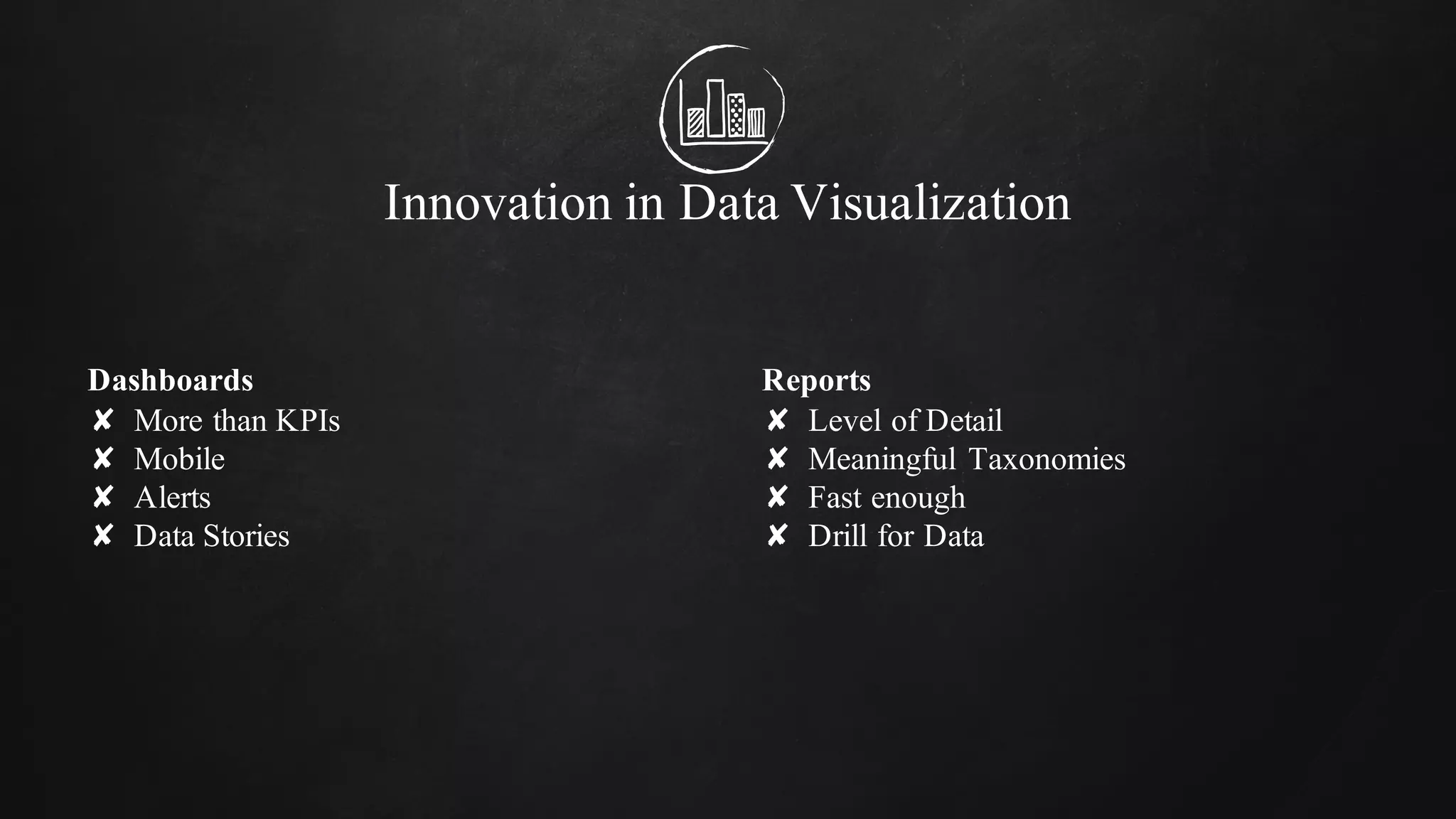 Dashboards
✘ More than KPIs
✘ Mobile
✘ Alerts
✘ Data Stories
Innovation in Data Visualization
Reports
✘ Level of Detail
✘ Meaningful Taxonomies
✘ Fast enough
✘ Drill for Data
 