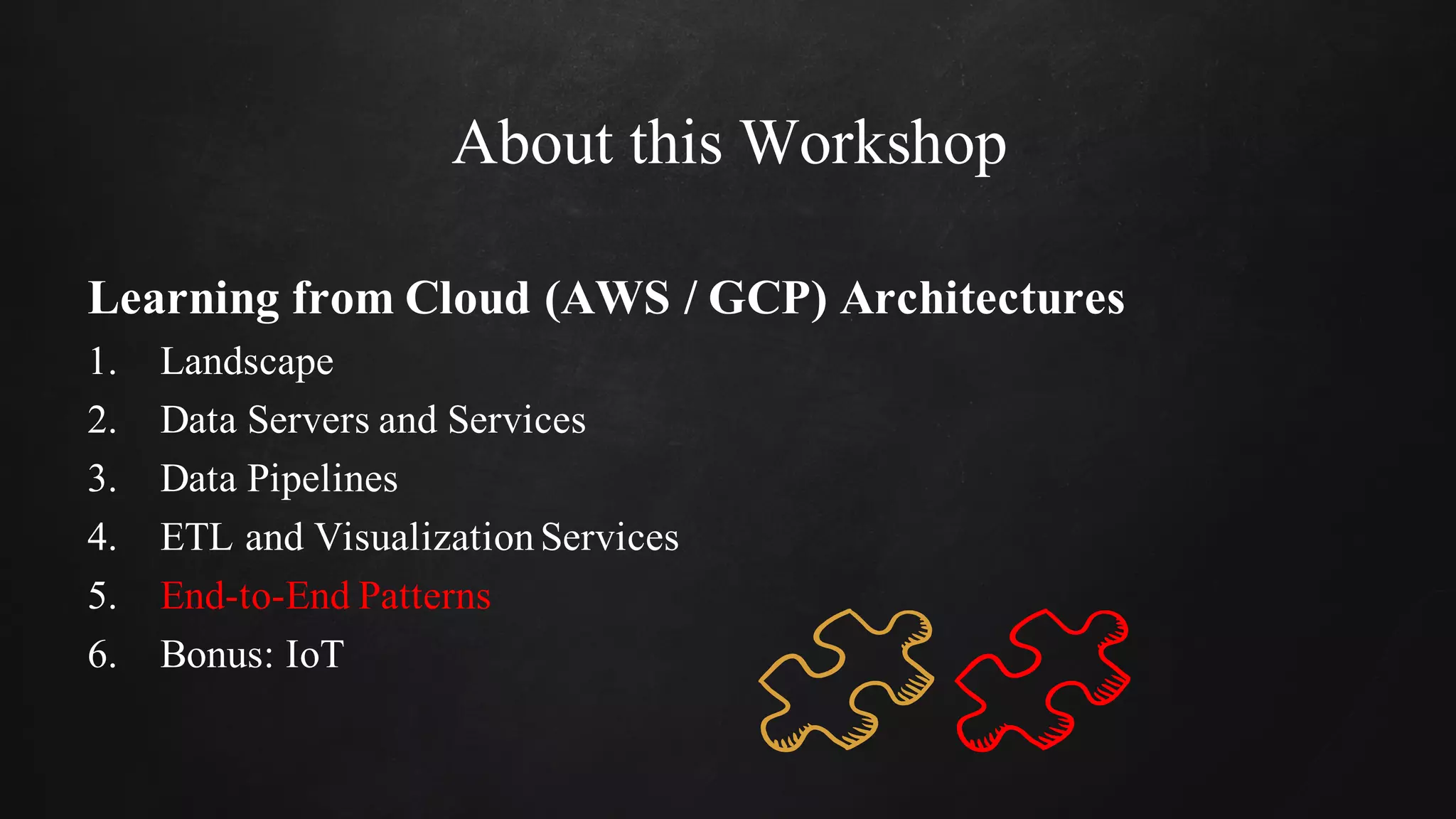 About this Workshop
Learning from Cloud (AWS / GCP) Architectures
1. Landscape
2. Data Servers and Services
3. Data Pipelines
4. ETL and VisualizationServices
5. End-to-End Patterns
6. Bonus: IoT
 