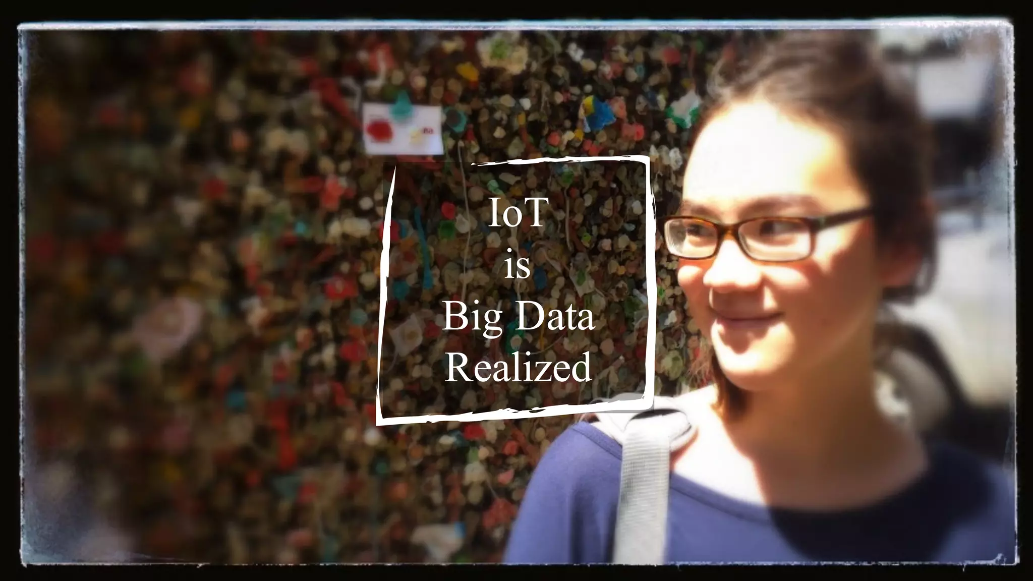 IoT
is
Big Data
Realized
 