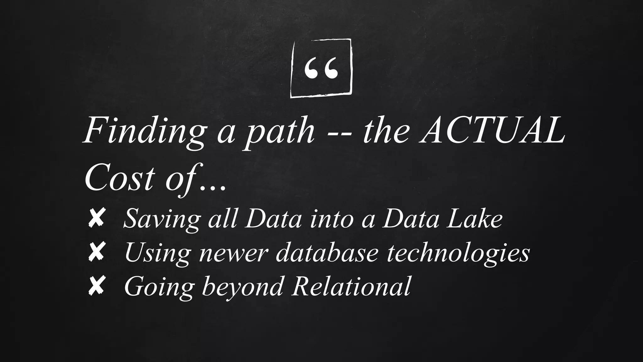“Finding a path -- the ACTUAL
Cost of…
✘ Saving all Data into a Data Lake
✘ Using newer database technologies
✘ Going beyond Relational
 