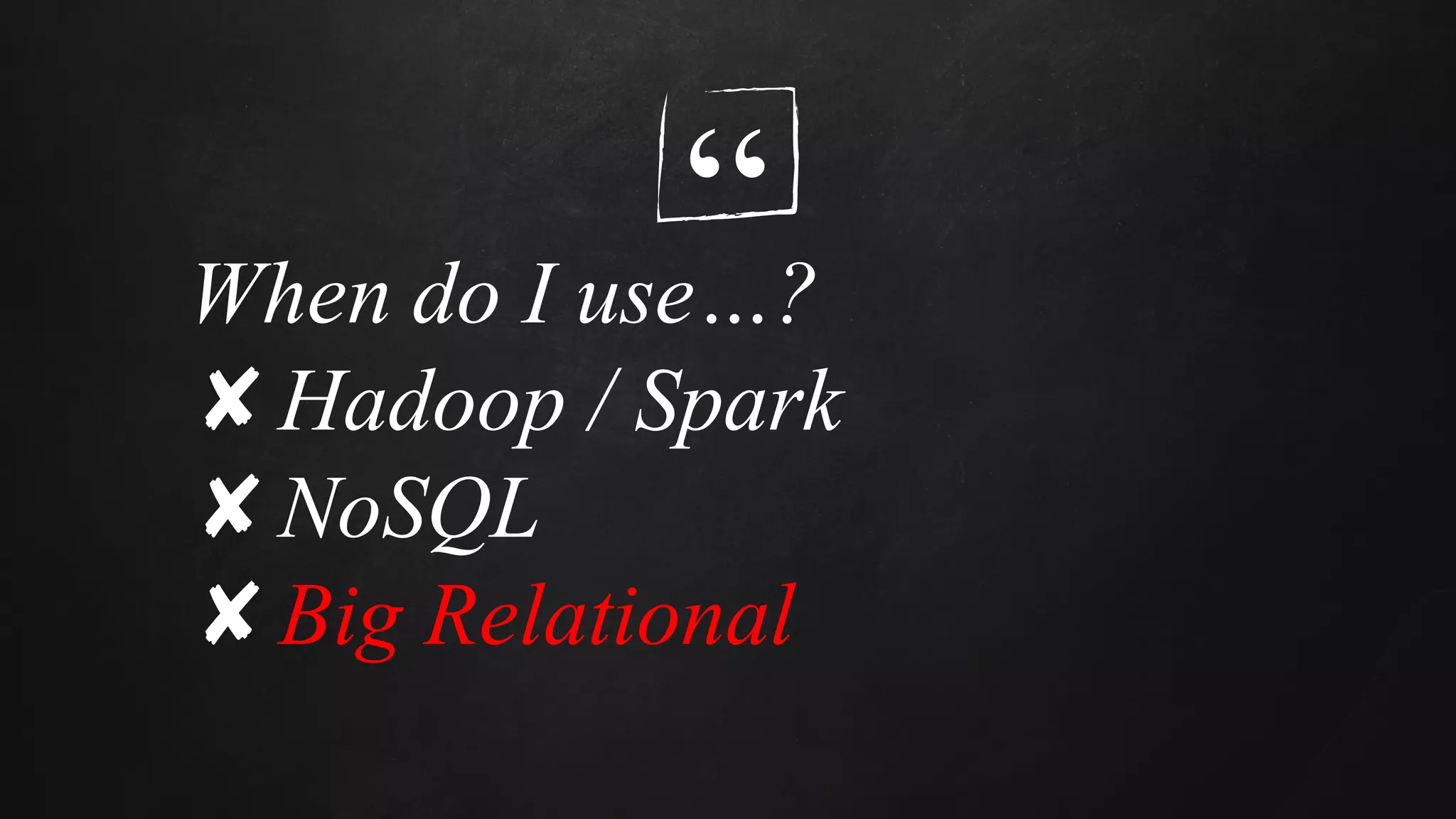 “When do I use…?
✘Hadoop / Spark
✘NoSQL
✘Big Relational
 