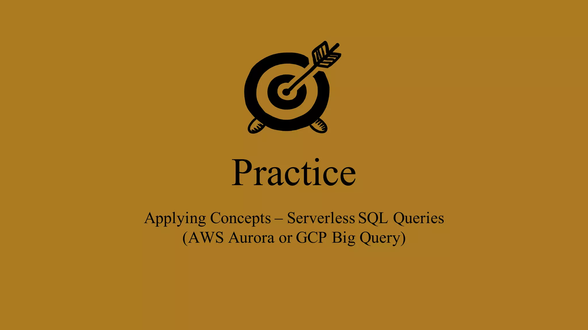 Practice
Applying Concepts – Serverless SQL Queries
(AWS Aurora or GCP Big Query)
 