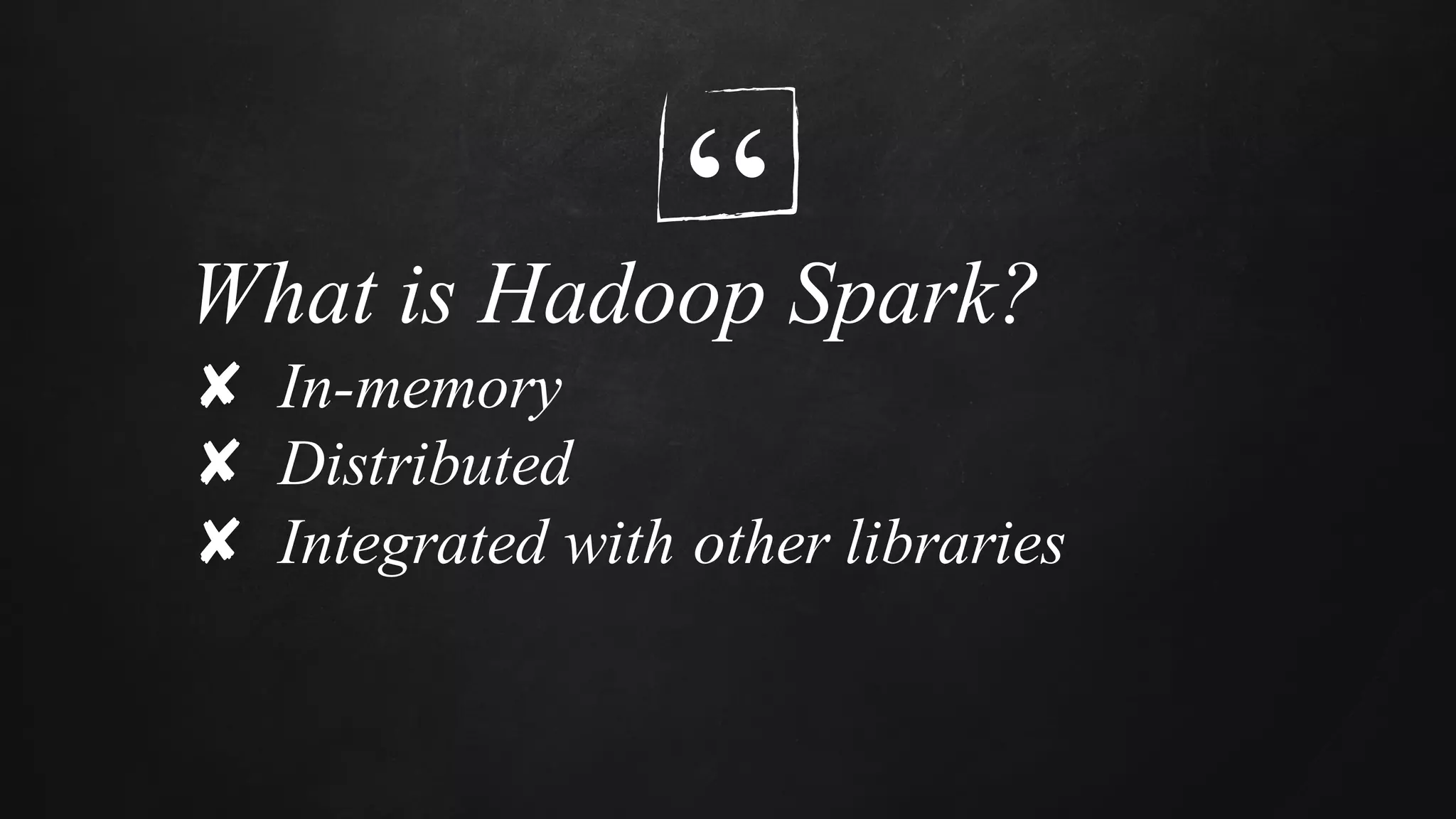 “What is Hadoop Spark?
✘ In-memory
✘ Distributed
✘ Integrated with other libraries
 